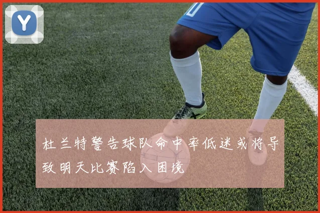 杜兰特警告球队命中率低迷或将导致明天比赛陷入困境